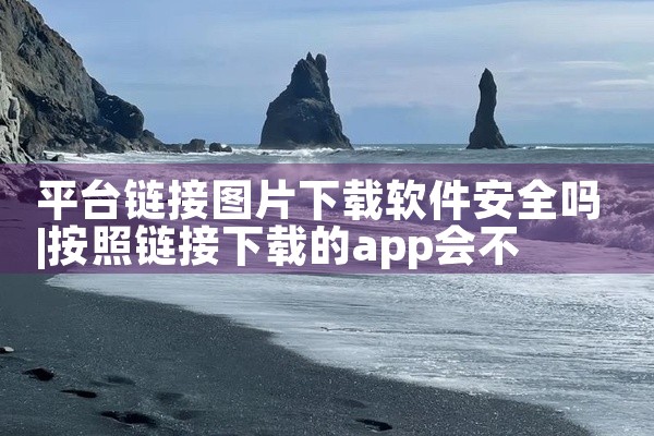 平台链接图片下载软件安全吗